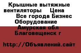 Крышные вытяжные вентиляторы  › Цена ­ 12 000 - Все города Бизнес » Оборудование   . Амурская обл.,Благовещенск г.